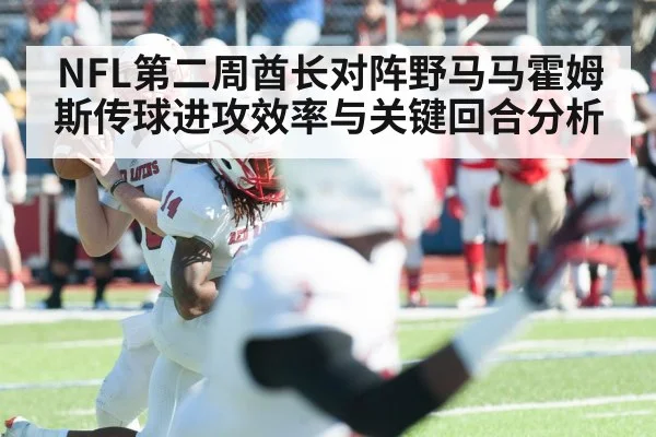 NFL第二周酋长对阵野马马霍姆斯传球进攻效率与关键回合分析