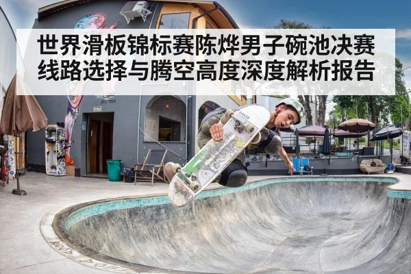 世界滑板锦标赛陈烨男子碗池决赛线路选择与腾空高度深度解析报告