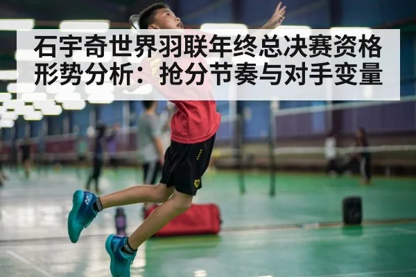 石宇奇世界羽联年终总决赛资格形势分析：抢分节奏与对手变量