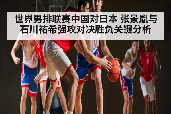 世界男排联赛中国对日本 张景胤与石川祐希强攻对决胜负关键分析