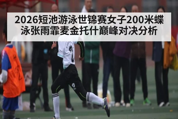 2026短池游泳世锦赛女子200米蝶泳张雨霏麦金托什巅峰对决分析