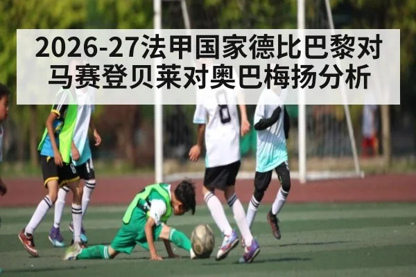 2026-27法甲国家德比巴黎对马赛登贝莱对奥巴梅扬分析