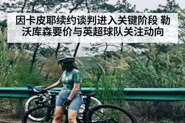 因卡皮耶续约谈判进入关键阶段 勒沃库森要价与英超球队关注动向