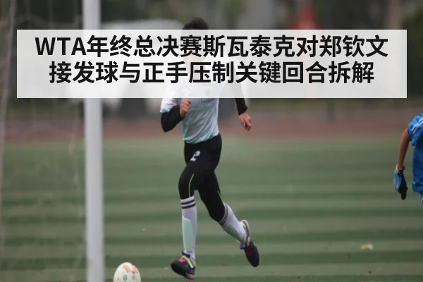WTA年终总决赛斯瓦泰克对郑钦文接发球与正手压制关键回合拆解